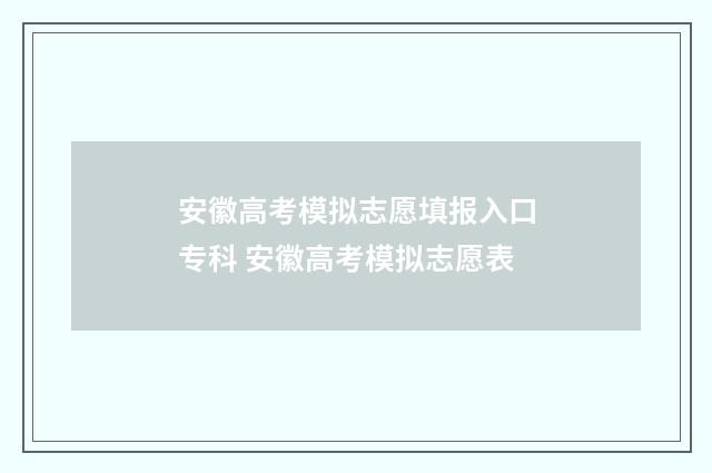 安徽高考模拟志愿填报入口专科 安徽高考模拟志愿表