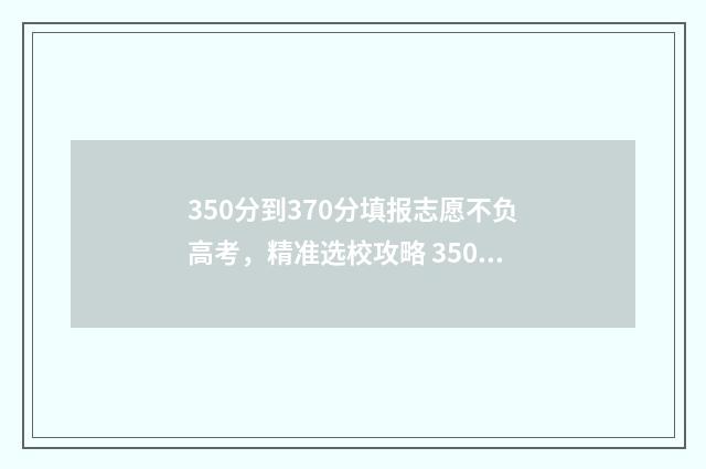 350分到370分填报志愿不负高考，精准选校攻略 350分能填报哪所院校