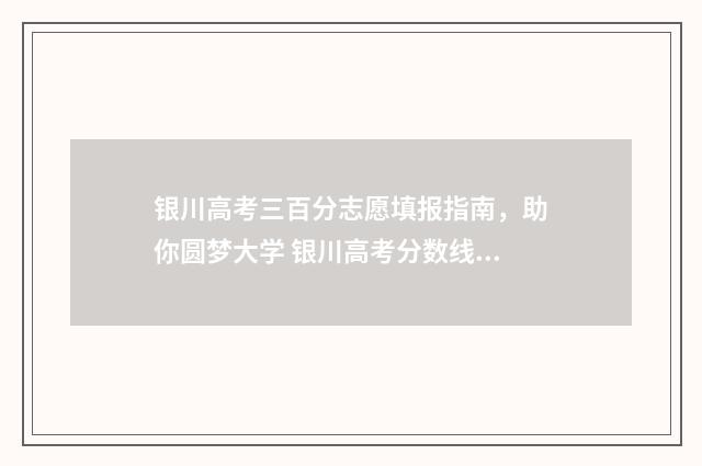 银川高考三百分志愿填报指南，助你圆梦大学 银川高考分数线是多少