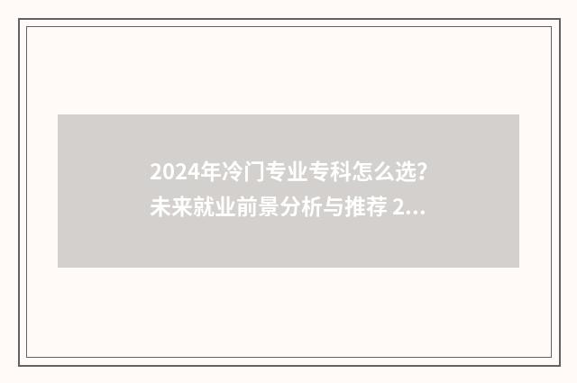 2024年冷门专业专科怎么选？未来就业前景分析与推荐 2021年的冷门专业