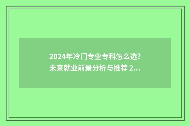 2024年冷门专业专科怎么选？未来就业前景分析与推荐 2021年的冷门专业