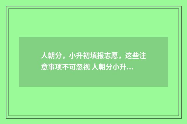 人朝分，小升初填报志愿，这些注意事项不可忽视 人朝分小升初条件
