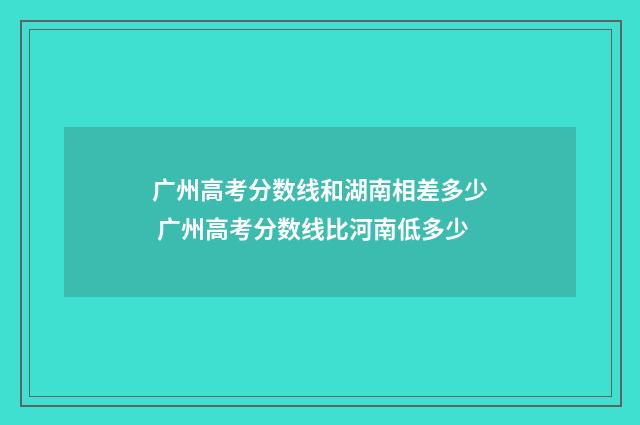 广州高考分数线和湖南相差多少 广州高考分数线比河南低多少