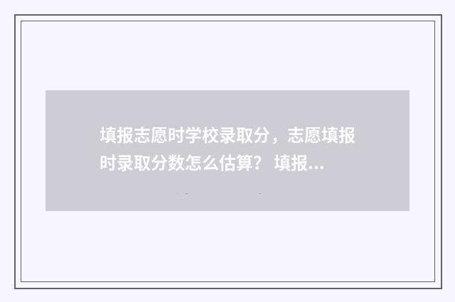 填报志愿时学校录取分，志愿填报时录取分数怎么估算？ 填报志愿时学校代码查询