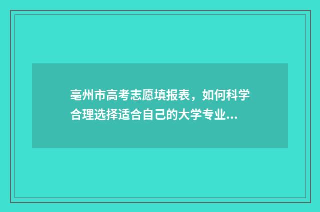 亳州市高考志愿填报表，如何科学合理选择适合自己的大学专业？ 亳州志愿填报