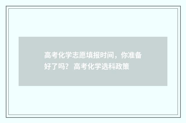 高考化学志愿填报时间，你准备好了吗？ 高考化学选科政策
