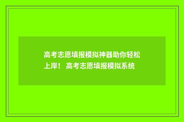 高考志愿填报模拟神器助你轻松上岸！ 高考志愿填报模拟系统