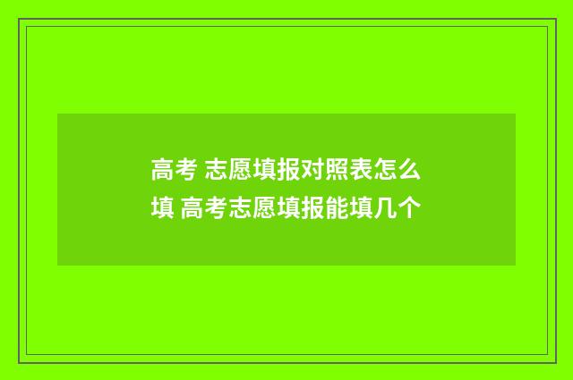 高考 志愿填报对照表怎么填 高考志愿填报能填几个
