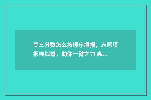 高三分数怎么按顺序填报，志愿填报模拟器，助你一臂之力 高三高考分数怎么算