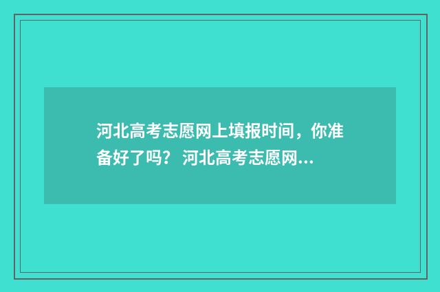 河北高考志愿网上填报时间，你准备好了吗？ 河北高考志愿网站