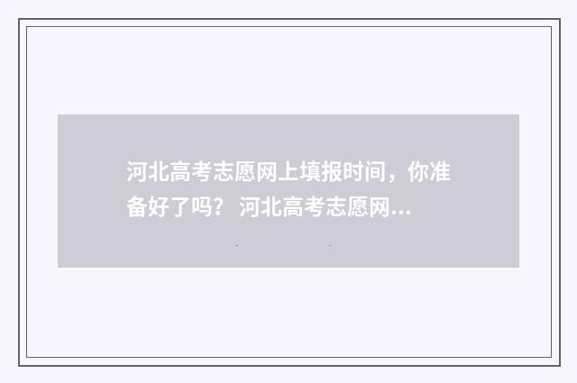 河北高考志愿网上填报时间，你准备好了吗？ 河北高考志愿网站
