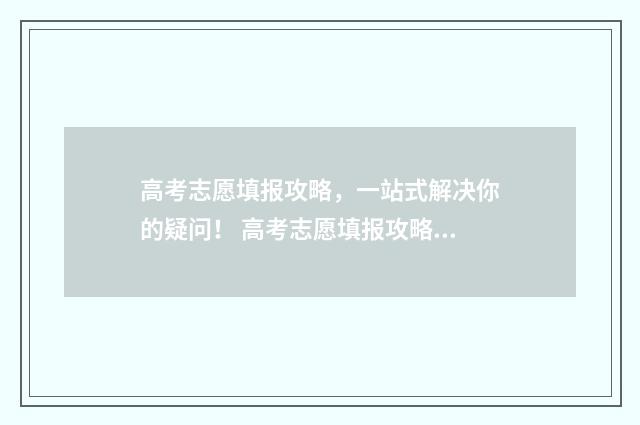 高考志愿填报攻略，一站式解决你的疑问！ 高考志愿填报攻略湖南