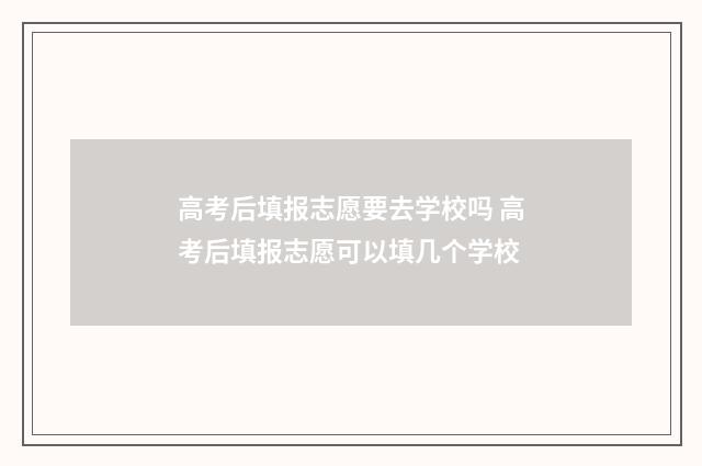 高考后填报志愿要去学校吗 高考后填报志愿可以填几个学校