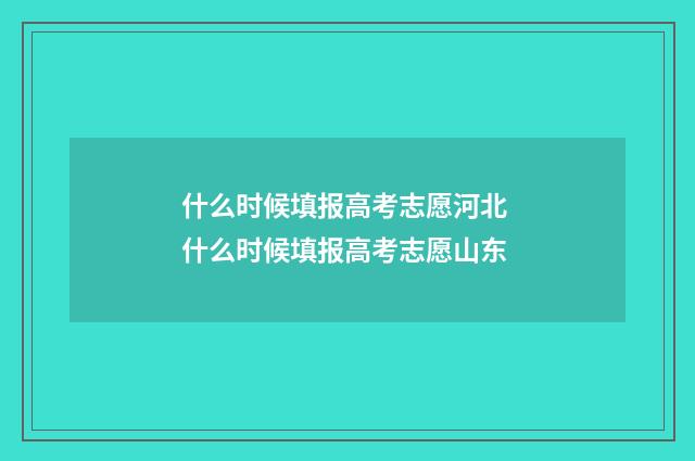 什么时候填报高考志愿河北 什么时候填报高考志愿山东