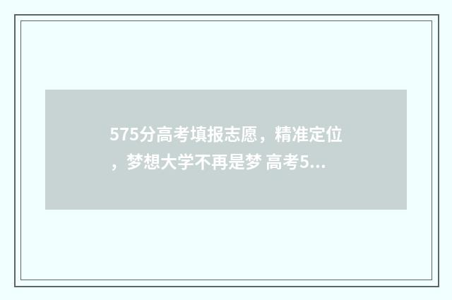 575分高考填报志愿，精准定位，梦想大学不再是梦 高考575分是什么水平2020