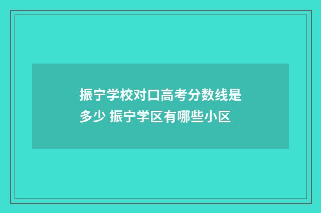 振宁学校对口高考分数线是多少 振宁学区有哪些小区