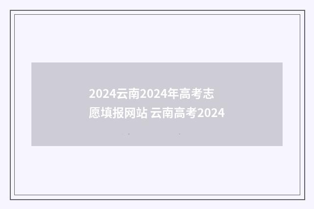 2024云南2024年高考志愿填报网站 云南高考2024