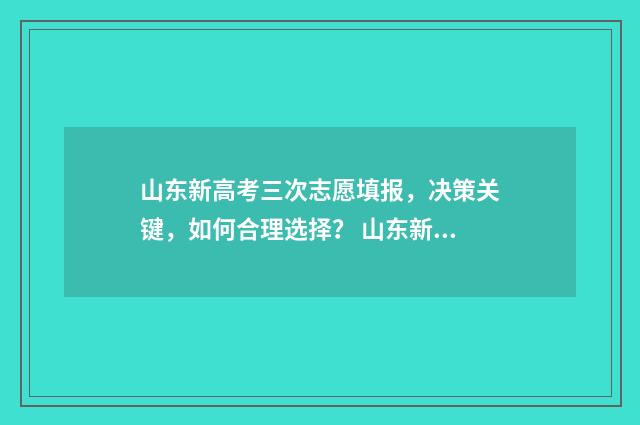 山东新高考三次志愿填报，决策关键，如何合理选择？ 山东新高考三次志愿怎么填