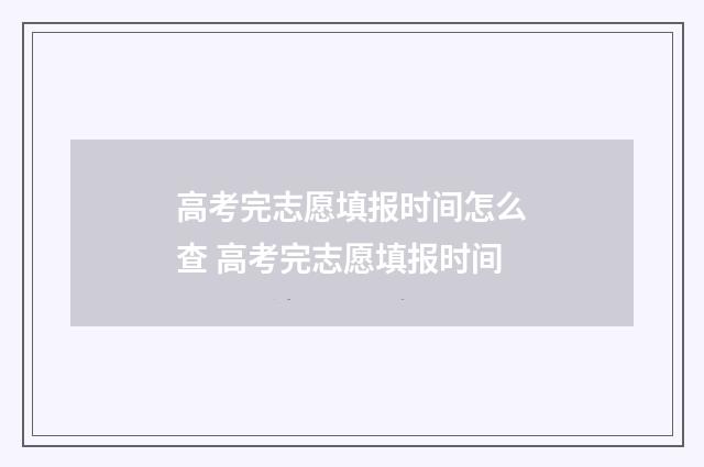 高考完志愿填报时间怎么查 高考完志愿填报时间