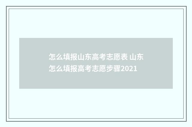 怎么填报山东高考志愿表 山东怎么填报高考志愿步骤2021