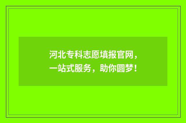 河北专科志愿填报官网，一站式服务，助你圆梦！