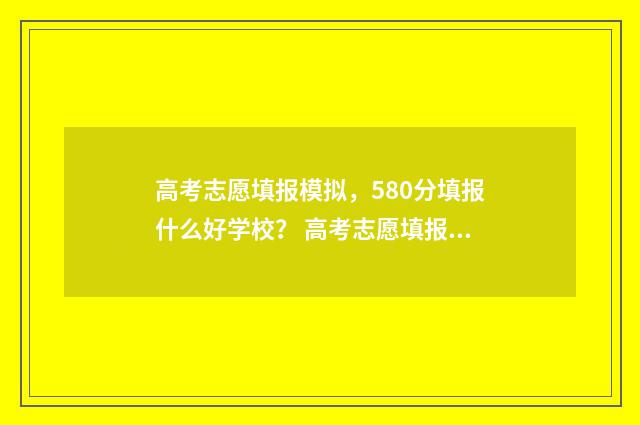 高考志愿填报模拟，580分填报什么好学校？ 高考志愿填报模板山西