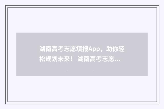 湖南高考志愿填报App，助你轻松规划未来！ 湖南高考志愿填报指南2024