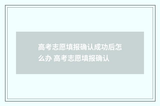 高考志愿填报确认成功后怎么办 高考志愿填报确认