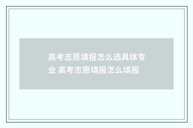 高考志愿填报怎么选具体专业 高考志愿填报怎么填报