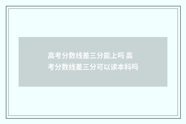 高考分数线差三分能上吗 高考分数线差三分可以读本科吗