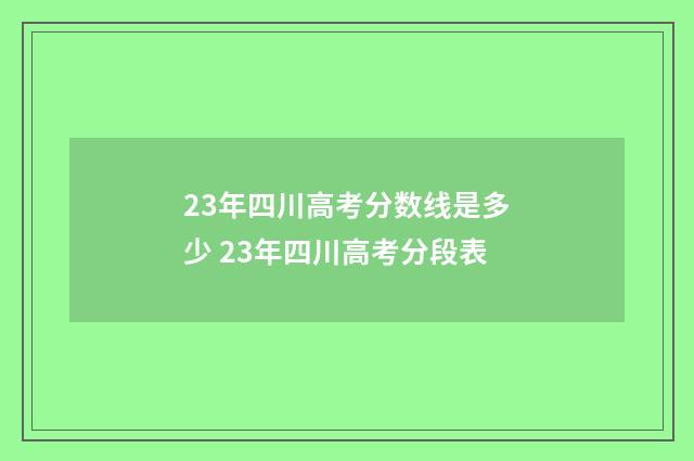23年四川高考分数线是多少 23年四川高考分段表