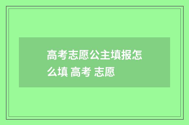 高考志愿公主填报怎么填 高考 志愿