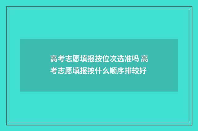 高考志愿填报按位次选准吗 高考志愿填报按什么顺序排较好