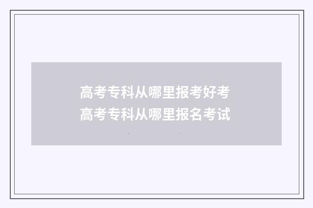 高考专科从哪里报考好考 高考专科从哪里报名考试
