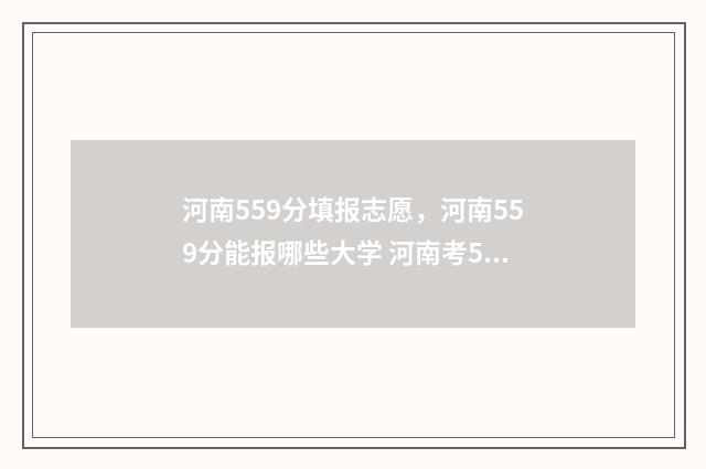 河南559分填报志愿，河南559分能报哪些大学 河南考593分报什么大学
