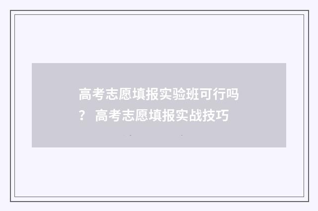 高考志愿填报实验班可行吗？ 高考志愿填报实战技巧