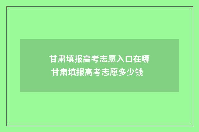 甘肃填报高考志愿入口在哪 甘肃填报高考志愿多少钱
