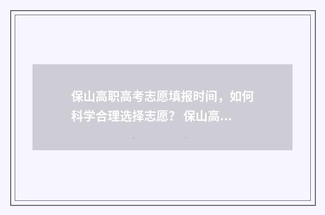 保山高职高考志愿填报时间，如何科学合理选择志愿？ 保山高职高考志愿怎么填