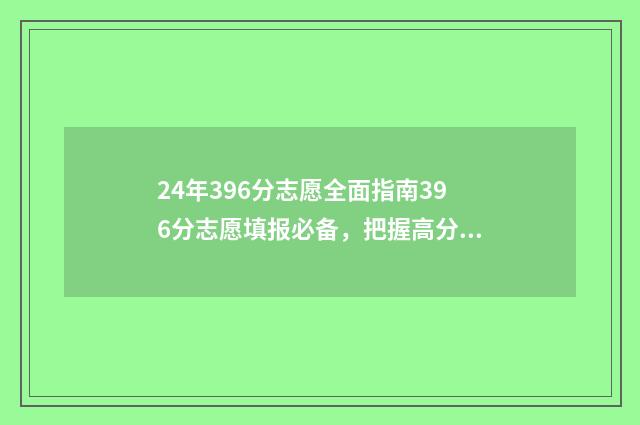 24年396分志愿全面指南396分志愿填报必备，把握高分院校机会 293分数线可以考哪里