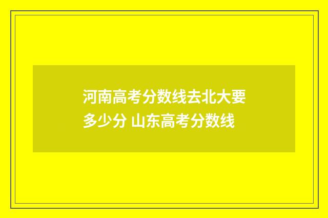 河南高考分数线去北大要多少分 山东高考分数线