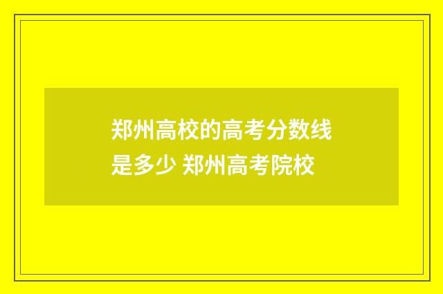 郑州高校的高考分数线是多少 郑州高考院校