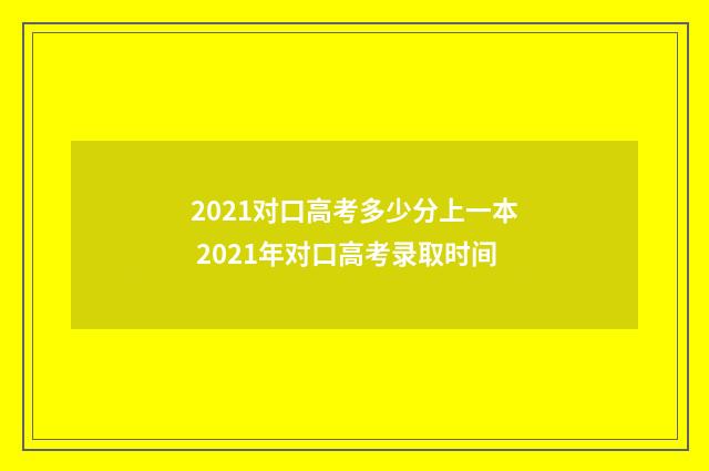 2021对口高考多少分上一本 2021年对口高考录取时间