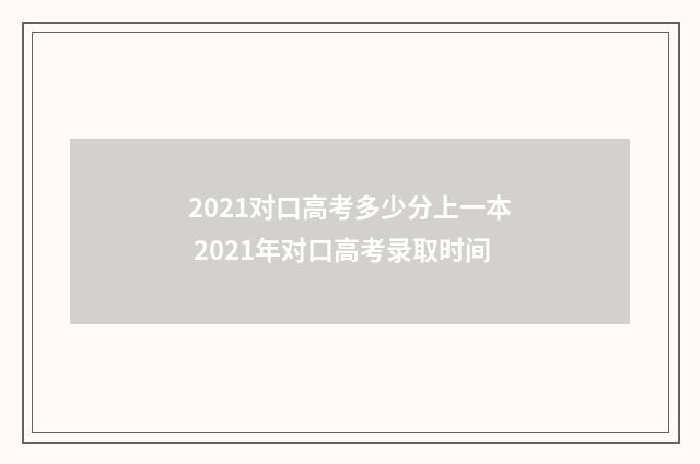 2021对口高考多少分上一本 2021年对口高考录取时间
