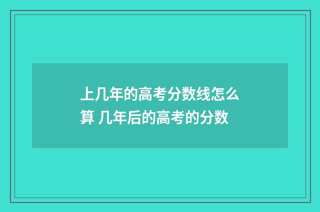 上几年的高考分数线怎么算 几年后的高考的分数