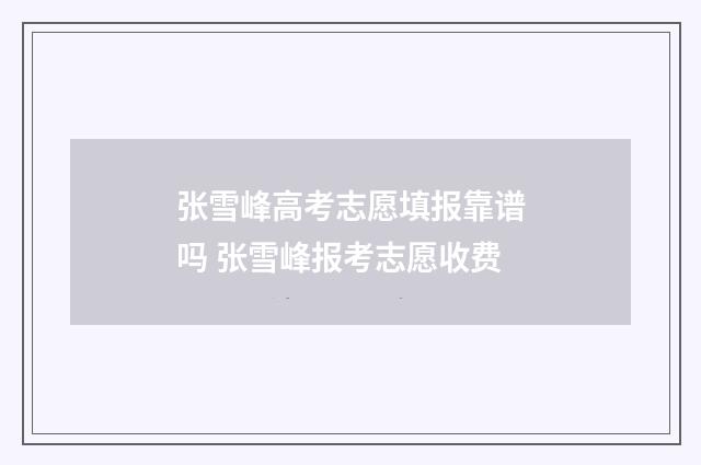 张雪峰高考志愿填报靠谱吗 张雪峰报考志愿收费