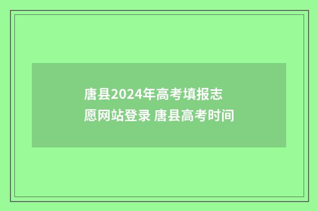 唐县2024年高考填报志愿网站登录 唐县高考时间