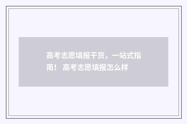 高考志愿填报干货，一站式指南！ 高考志愿填报怎么样