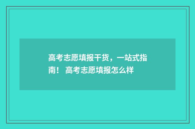 高考志愿填报干货，一站式指南！ 高考志愿填报怎么样