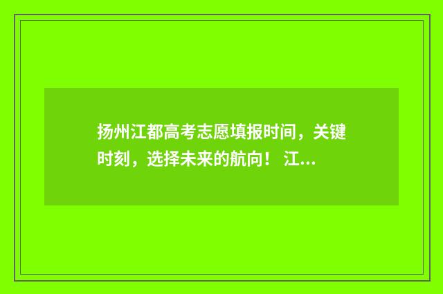 扬州江都高考志愿填报时间，关键时刻，选择未来的航向！ 江都高考考点分布情况