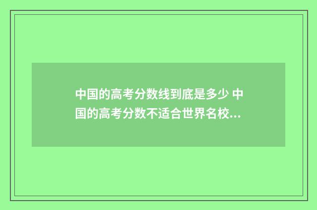 中国的高考分数线到底是多少 中国的高考分数不适合世界名校录取条件